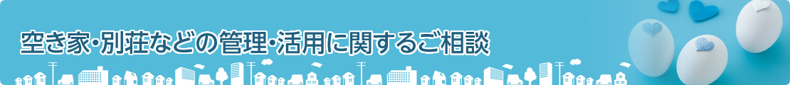 空き家・別荘などの管理・活用に関するご相談