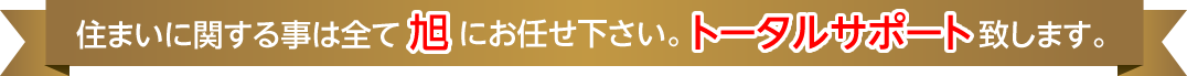 住まいに関する事は全て旭にお任せ下さい。トータルサポート致します。